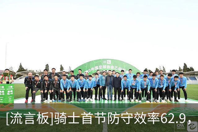 [流言板]骑士首节防守效率62.9，骑记：向联盟前五目标迈进